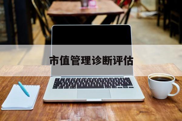 市值管理诊断评估(市值评估用什么方法评估)博乐市 市值管理诊断评估(市值评估用什么方法评估)博乐市