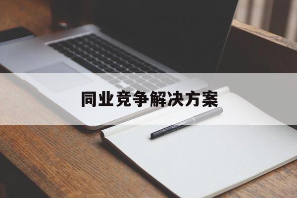 同业竞争解决方案(同业竞争解决方案怎么写)博乐市