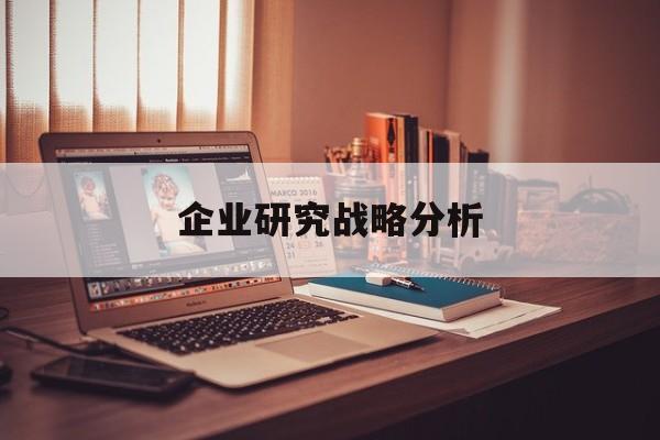 企业研究战略分析(企业战略研究的基本问题在于什么)博乐市