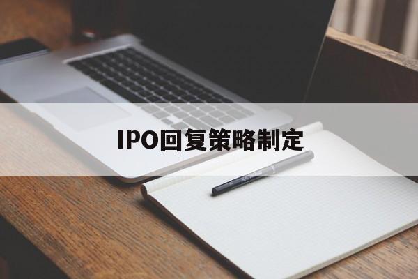 IPO回复策略制定(ipo回复策略制定者是谁)博乐市
